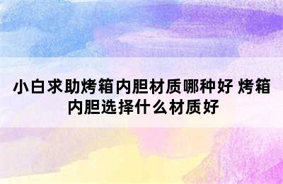 小白求助烤箱内胆材质哪种好 烤箱内胆选择什么材质好